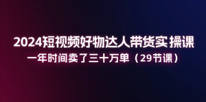 2024再不做带货就真晚了，2024短视频好物达人带货实操课：一年时间卖了十万单！