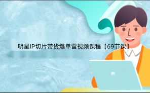 明星IP切片带货爆单营视频课程【69节课】