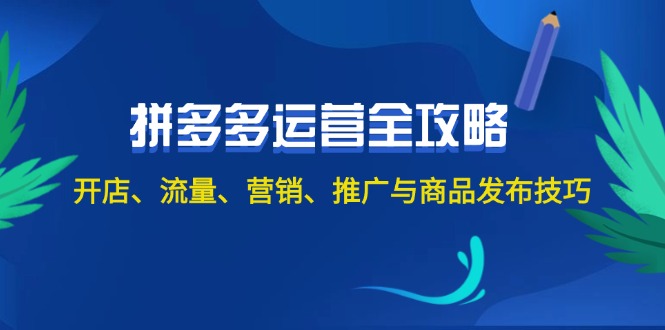 2024拼多多运营全攻略：开店、流量、营销、推广与商品发布技巧【42节课】